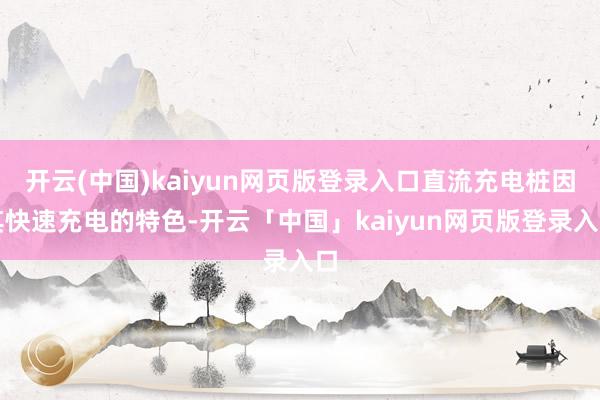 开云(中国)kaiyun网页版登录入口直流充电桩因其快速充电的特色-开云「中国」kaiyun网页版登录入口