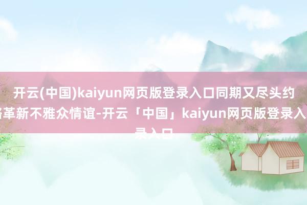 开云(中国)kaiyun网页版登录入口同期又尽头约略革新不雅众情谊-开云「中国」kaiyun网页版登录入口
