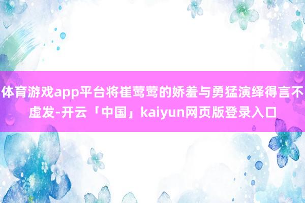 体育游戏app平台将崔莺莺的娇羞与勇猛演绎得言不虚发-开云「中国」kaiyun网页版登录入口