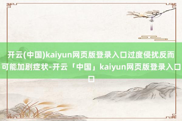 开云(中国)kaiyun网页版登录入口过度侵扰反而可能加剧症状-开云「中国」kaiyun网页版登录入口