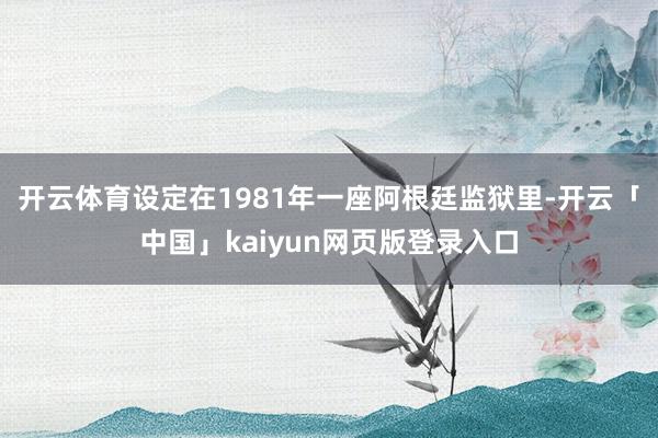 开云体育设定在1981年一座阿根廷监狱里-开云「中国」kaiyun网页版登录入口