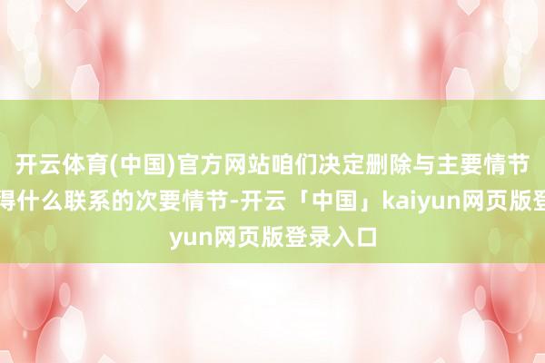 开云体育(中国)官方网站咱们决定删除与主要情节险些莫得什么联系的次要情节-开云「中国」kaiyun网页版登录入口