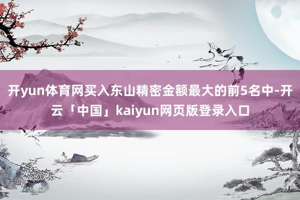 开yun体育网买入东山精密金额最大的前5名中-开云「中国」kaiyun网页版登录入口