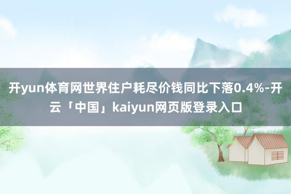 开yun体育网世界住户耗尽价钱同比下落0.4%-开云「中国」kaiyun网页版登录入口