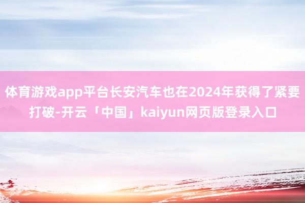 体育游戏app平台长安汽车也在2024年获得了紧要打破-开云「中国」kaiyun网页版登录入口