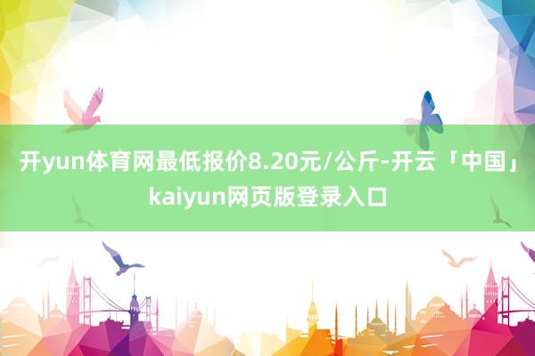开yun体育网最低报价8.20元/公斤-开云「中国」kaiyun网页版登录入口