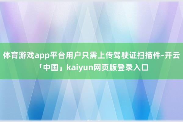 体育游戏app平台用户只需上传驾驶证扫描件-开云「中国」kaiyun网页版登录入口