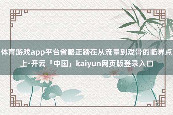 体育游戏app平台省略正踏在从流量到戏骨的临界点上-开云「中国」kaiyun网页版登录入口