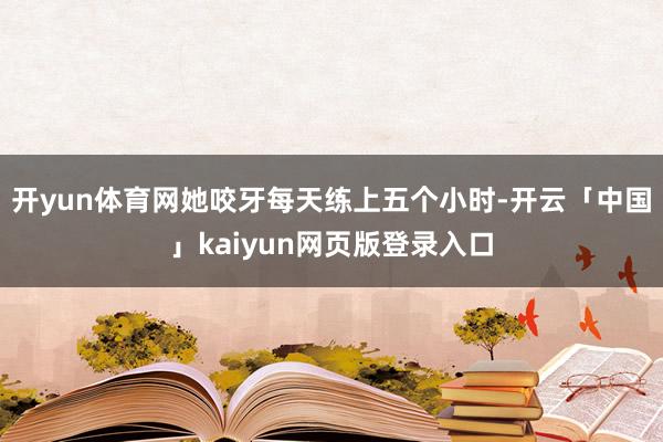 开yun体育网她咬牙每天练上五个小时-开云「中国」kaiyun网页版登录入口