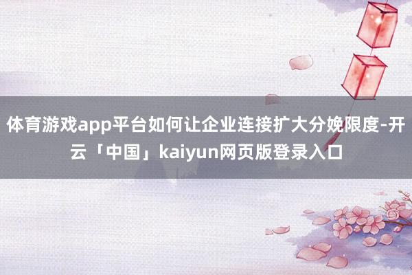 体育游戏app平台如何让企业连接扩大分娩限度-开云「中国」kaiyun网页版登录入口