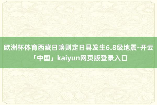 欧洲杯体育西藏日喀则定日县发生6.8级地震-开云「中国」kaiyun网页版登录入口