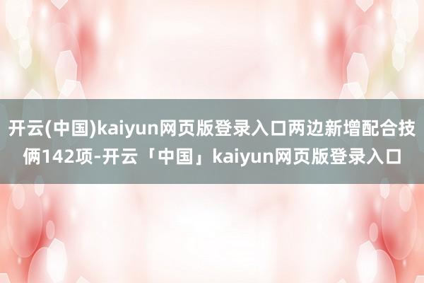 开云(中国)kaiyun网页版登录入口两边新增配合技俩142项-开云「中国」kaiyun网页版登录入口