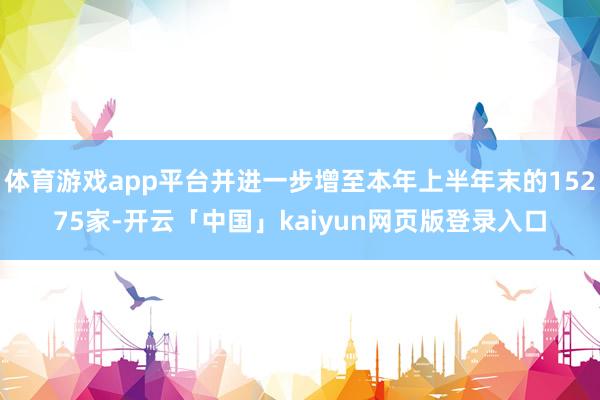 体育游戏app平台并进一步增至本年上半年末的15275家-开云「中国」kaiyun网页版登录入口