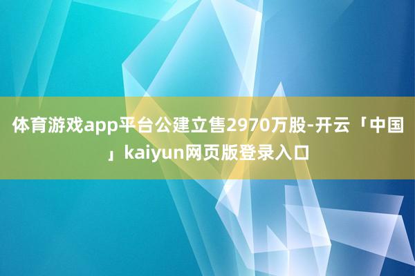 体育游戏app平台　　公建立售2970万股-开云「中国」kaiyun网页版登录入口