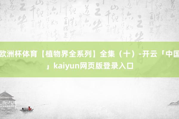 欧洲杯体育【植物界全系列】全集(十)-开云「中国」kaiyun网页版登录入口