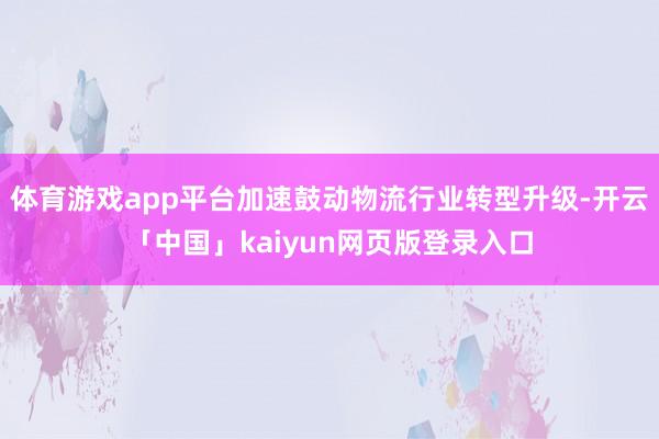 体育游戏app平台加速鼓动物流行业转型升级-开云「中国」kaiyun网页版登录入口