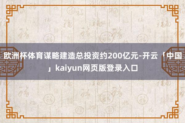 欧洲杯体育谋略建造总投资约200亿元-开云「中国」kaiyun网页版登录入口