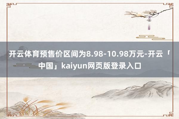开云体育预售价区间为8.98-10.98万元-开云「中国」kaiyun网页版登录入口
