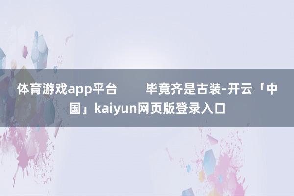 体育游戏app平台 毕竟齐是古装-开云「中国」kaiyun网页版登录入口