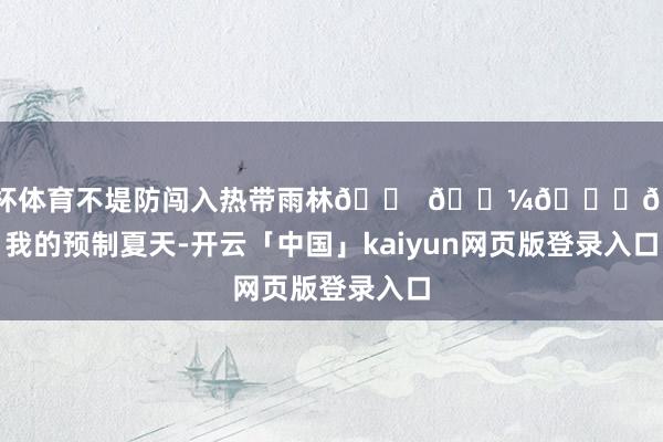 欧洲杯体育不堤防闯入热带雨林🐠 𓇼𓈒𓏸我的预制夏天-开云「中国」kaiyun网页版登录入口