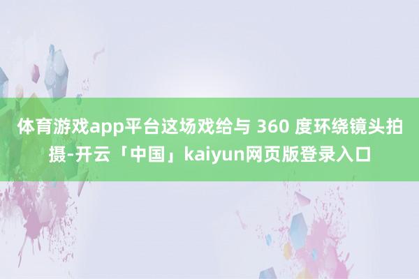体育游戏app平台这场戏给与 360 度环绕镜头拍摄-开云「中国」kaiyun网页版登录入口