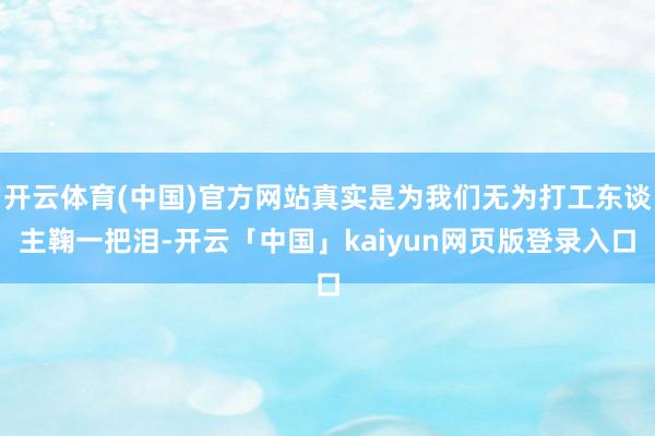 开云体育(中国)官方网站真实是为我们无为打工东谈主鞠一把泪-开云「中国」kaiyun网页版登录入口