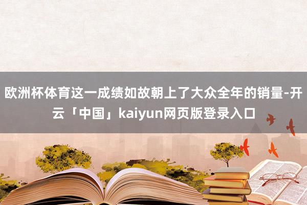 欧洲杯体育这一成绩如故朝上了大众全年的销量-开云「中国」kaiyun网页版登录入口