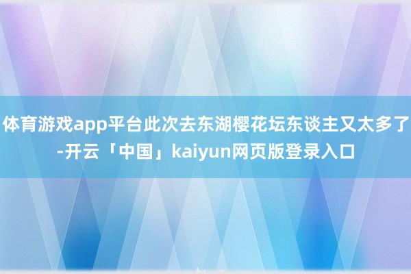 体育游戏app平台此次去东湖樱花坛东谈主又太多了-开云「中国」kaiyun网页版登录入口