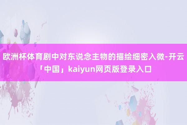 欧洲杯体育剧中对东说念主物的描绘细密入微-开云「中国」kaiyun网页版登录入口