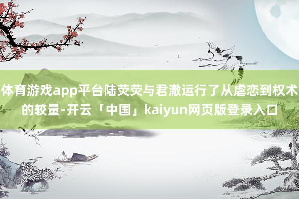 体育游戏app平台陆荧荧与君澈运行了从虐恋到权术的较量-开云「中国」kaiyun网页版登录入口