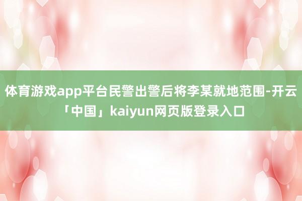 体育游戏app平台民警出警后将李某就地范围-开云「中国」kaiyun网页版登录入口