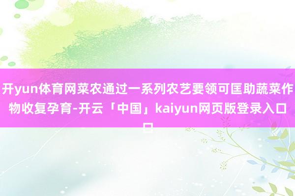 开yun体育网菜农通过一系列农艺要领可匡助蔬菜作物收复孕育-开云「中国」kaiyun网页版登录入口