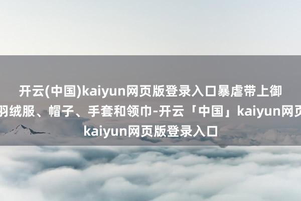 开云(中国)kaiyun网页版登录入口暴虐带上御寒性能好的羽绒服、帽子、手套和领巾-开云「中国」kaiyun网页版登录入口