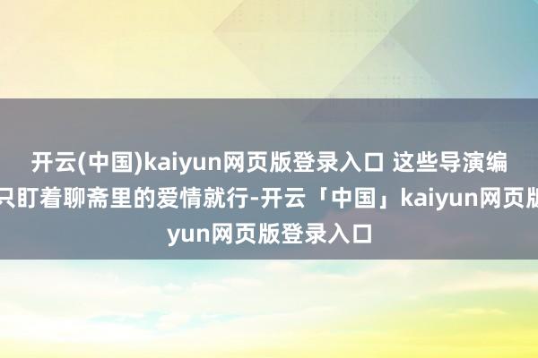 开云(中国)kaiyun网页版登录入口 这些导演编剧只有别只盯着聊斋里的爱情就行-开云「中国」kaiyun网页版登录入口