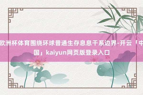 欧洲杯体育围绕环球普通生存息息干系边界-开云「中国」kaiyun网页版登录入口
