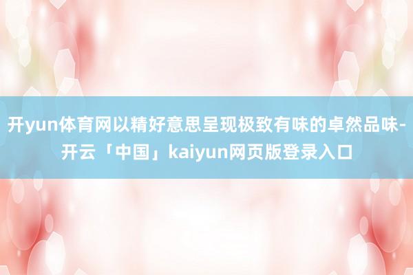 开yun体育网以精好意思呈现极致有味的卓然品味-开云「中国」kaiyun网页版登录入口