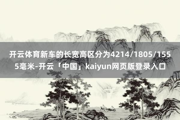开云体育新车的长宽高区分为4214/1805/1555毫米-开云「中国」kaiyun网页版登录入口