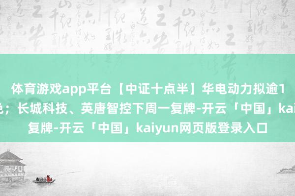 体育游戏app平台【中证十点半】华电动力拟逾120亿元投建风电神色；长城科技、英唐智控下周一复牌-开云「中国」kaiyun网页版登录入口