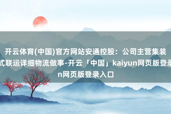 开云体育(中国)官方网站安通控股：公司主营集装箱多式联运详细物流做事-开云「中国」kaiyun网页版登录入口