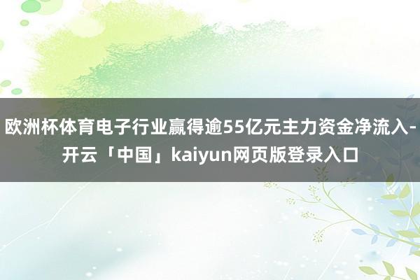 欧洲杯体育电子行业赢得逾55亿元主力资金净流入-开云「中国」kaiyun网页版登录入口