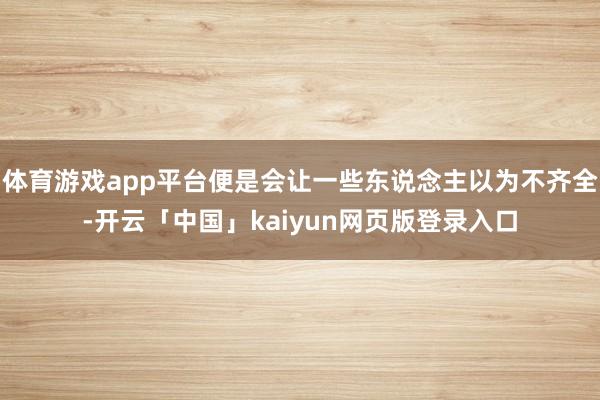 体育游戏app平台便是会让一些东说念主以为不齐全-开云「中国」kaiyun网页版登录入口