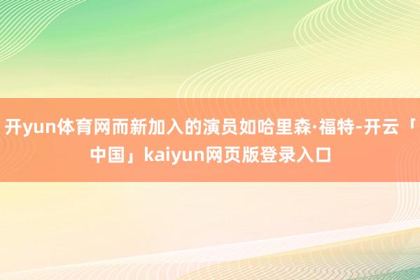 开yun体育网而新加入的演员如哈里森·福特-开云「中国」kaiyun网页版登录入口