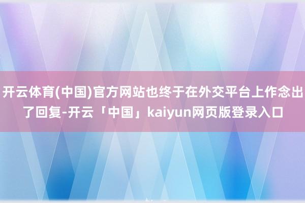 开云体育(中国)官方网站也终于在外交平台上作念出了回复-开云「中国」kaiyun网页版登录入口