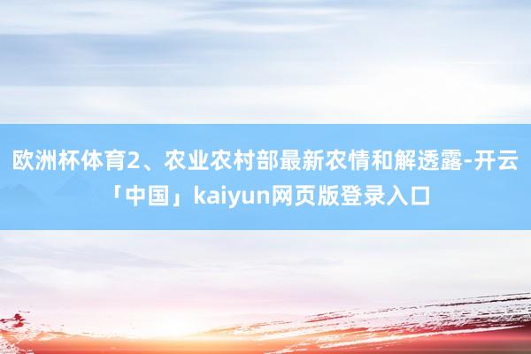 欧洲杯体育　　2、农业农村部最新农情和解透露-开云「中国」kaiyun网页版登录入口