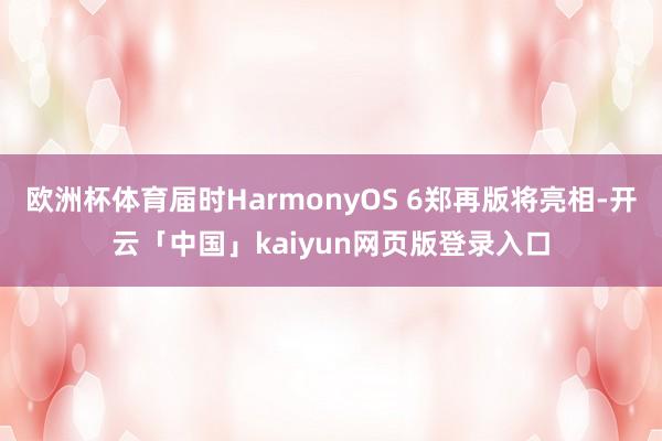 欧洲杯体育届时HarmonyOS 6郑再版将亮相-开云「中国」kaiyun网页版登录入口