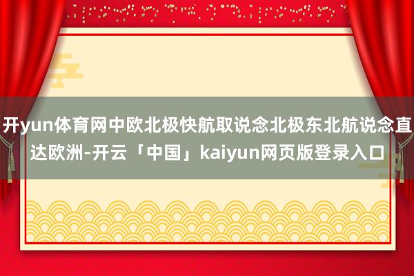 开yun体育网中欧北极快航取说念北极东北航说念直达欧洲-开云「中国」kaiyun网页版登录入口