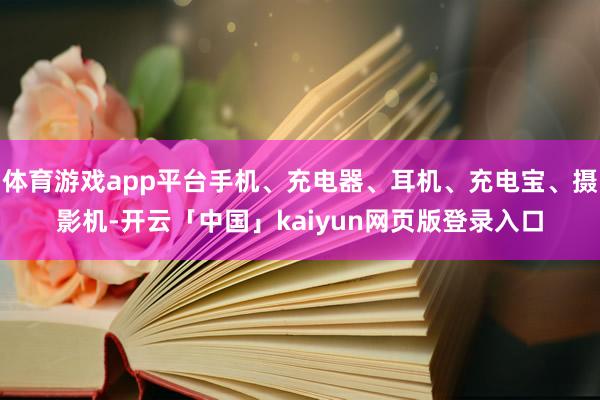 体育游戏app平台手机、充电器、耳机、充电宝、摄影机-开云「中国」kaiyun网页版登录入口