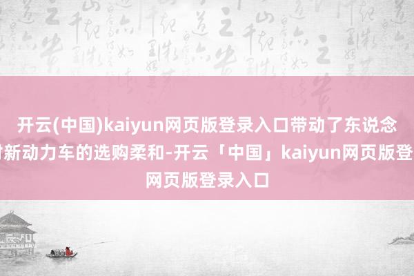 开云(中国)kaiyun网页版登录入口带动了东说念主们对新动力车的选购柔和-开云「中国」kaiyun网页版登录入口