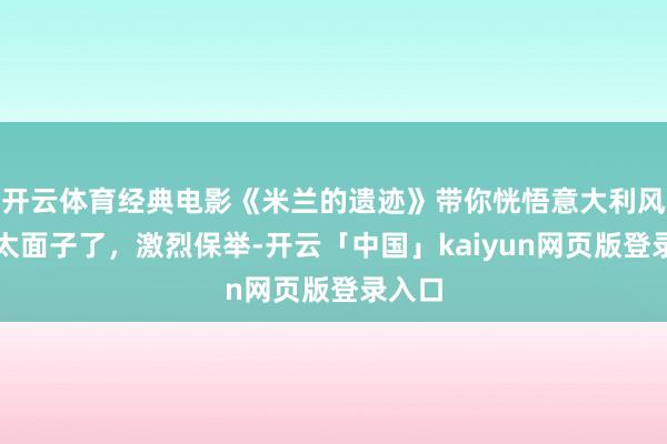 开云体育经典电影《米兰的遗迹》带你恍悟意大利风情，太面子了，激烈保举-开云「中国」kaiyun网页版登录入口
