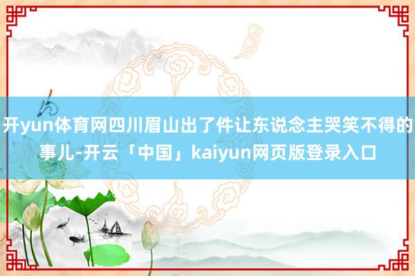 开yun体育网四川眉山出了件让东说念主哭笑不得的事儿-开云「中国」kaiyun网页版登录入口